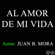 AL AMOR DE MI VIDA - Autor: JUAN B. MORA